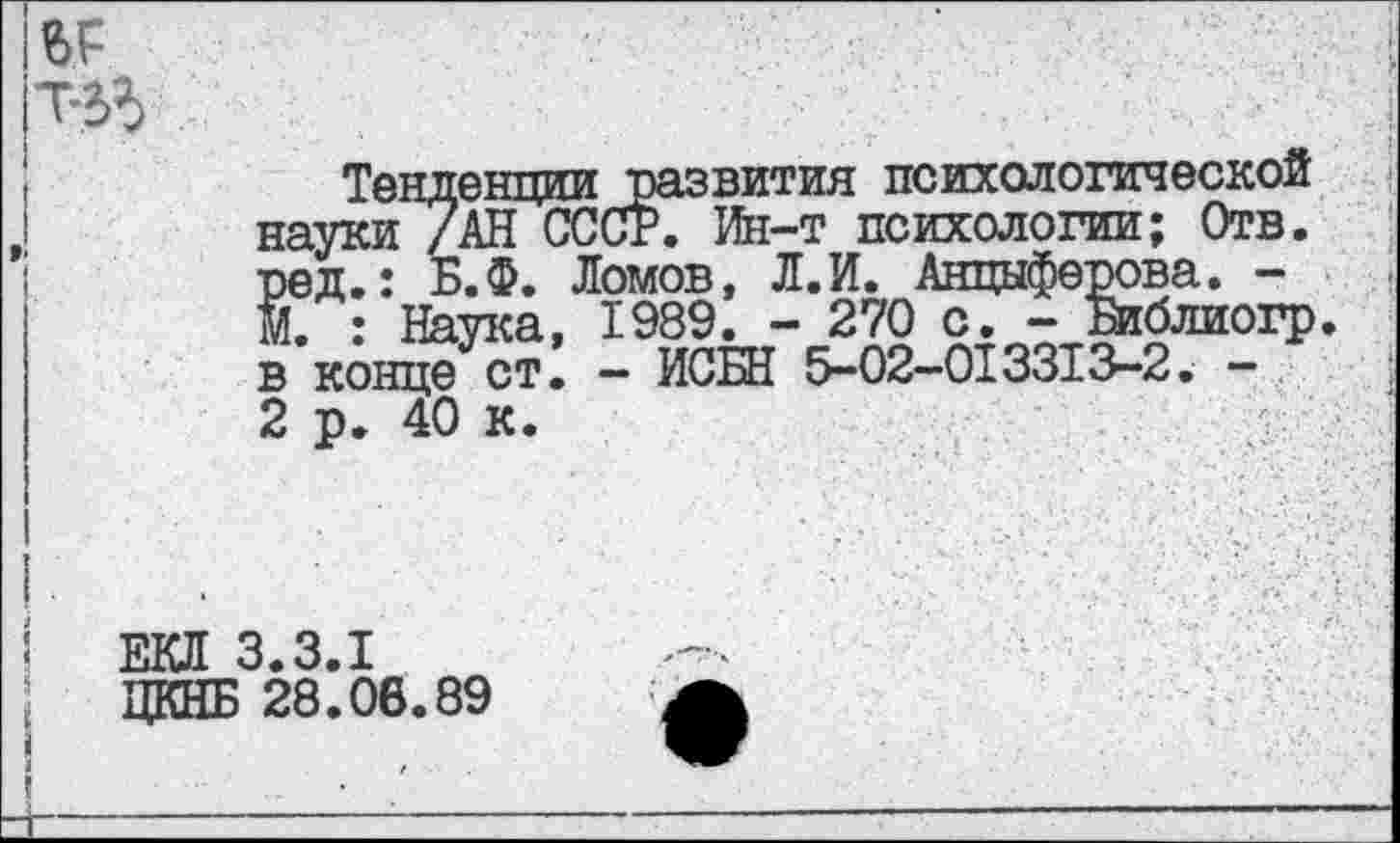 ﻿Тенденции развития психологической науки /АН СССР. Ин-т психологии; Отв. ред.: Б.Ф. Ломов, Л.И. Анциферова. -Й. : Наука, 1989. - 270 с. - Библиогр. в конце ст. - ИСБН 5-02-013313-2. -2 р. 40 к.
ЦКНБ 28.06.89